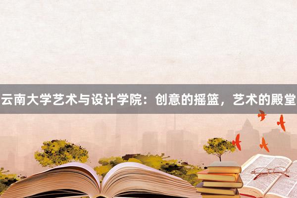 云南大学艺术与设计学院：创意的摇篮，艺术的殿堂